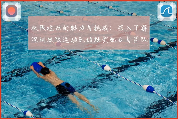 极限运动的魅力与挑战：深入了解深圳极限运动队的默契配合与团队精神
