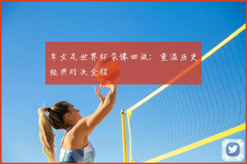 年女足世界杯录像回放:重温历史经典对决全程