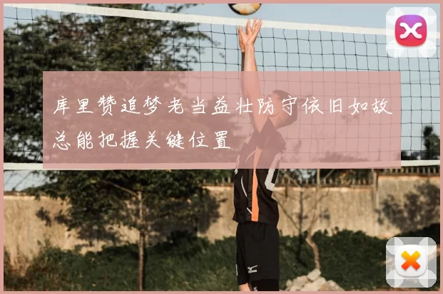 库里赞追梦老当益壮防守依旧如故总能把握关键位置