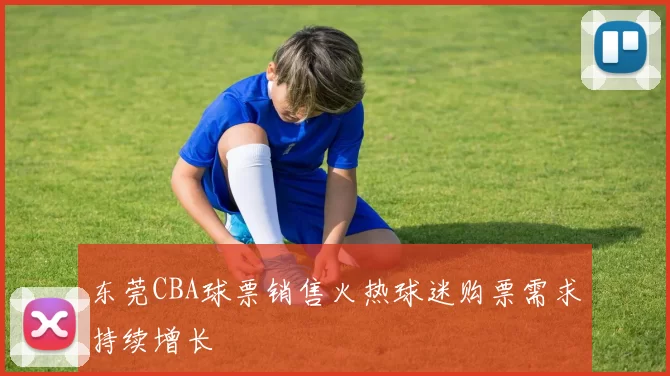 东莞CBA球票销售火热球迷购票需求持续增长