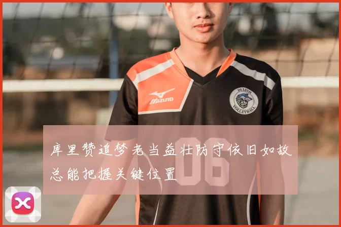 库里赞追梦老当益壮防守依旧如故总能把握关键位置
