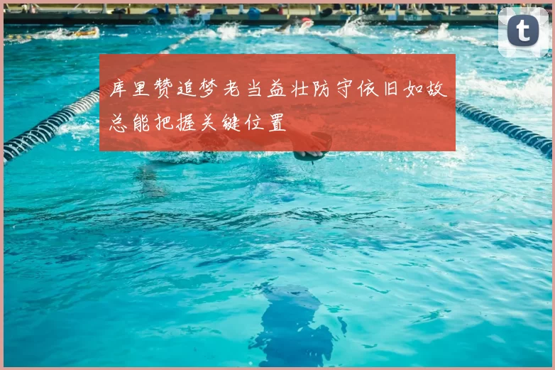 库里赞追梦老当益壮防守依旧如故总能把握关键位置