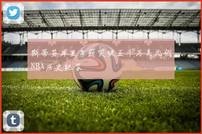 斯蒂芬库里年薪突破五千万美元创NBA历史纪录