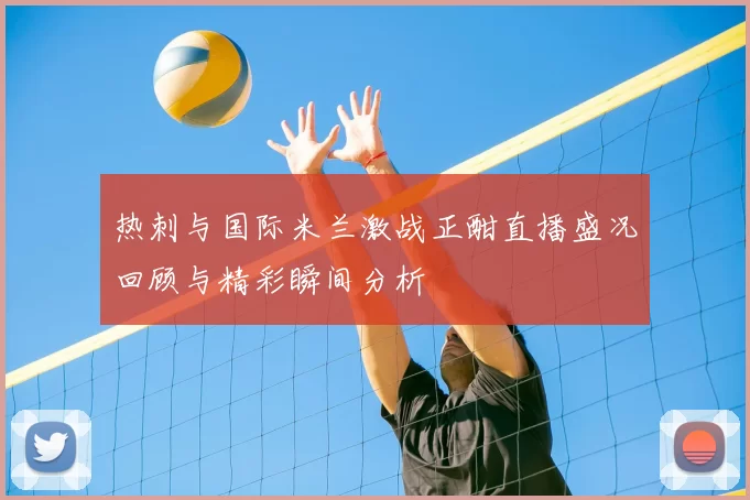 热刺与国际米兰激战正酣直播盛况回顾与精彩瞬间分析