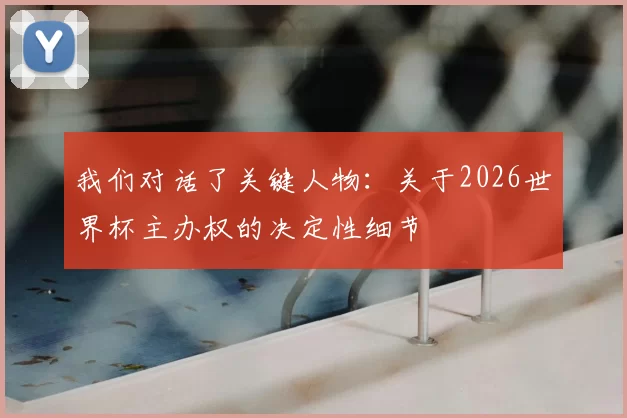 我们对话了关键人物:关于2026世界杯主办权的决定性细节