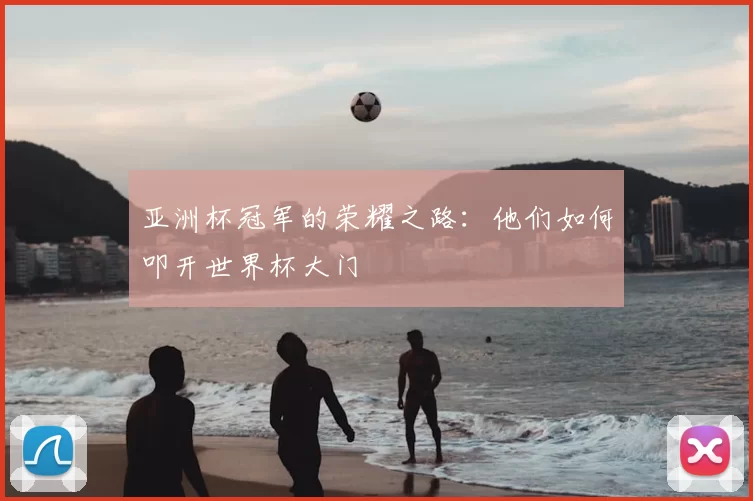 亚洲杯冠军的荣耀之路：他们如何叩开世界杯大门