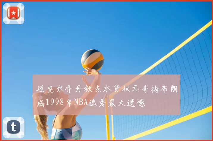 迈克尔乔丹钦点水货状元夸梅布朗成1998年NBA选秀最大遗憾
