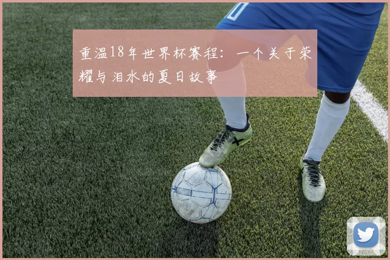 重温18年世界杯赛程：一个关于荣耀与泪水的夏日故事