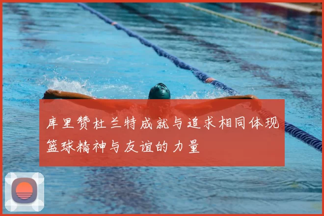 库里赞杜兰特成就与追求相同体现篮球精神与友谊的力量