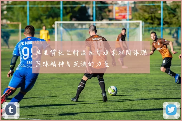 库里赞杜兰特成就与追求相同体现篮球精神与友谊的力量