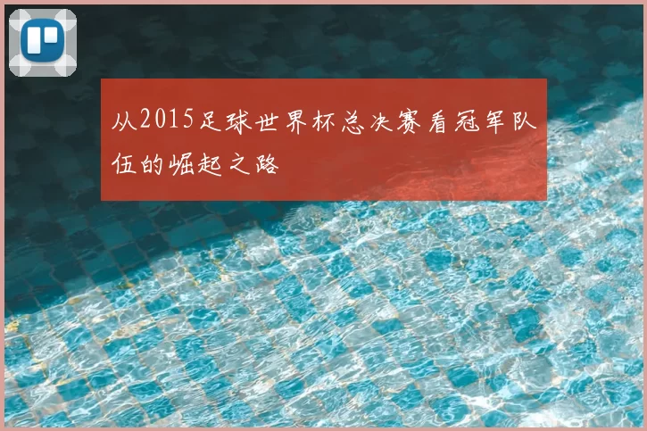 从2015足球世界杯总决赛看冠军队伍的崛起之路