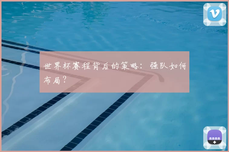 世界杯赛程背后的策略:强队如何布局?