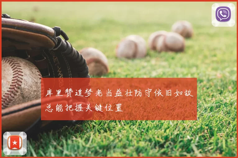 库里赞追梦老当益壮防守依旧如故总能把握关键位置
