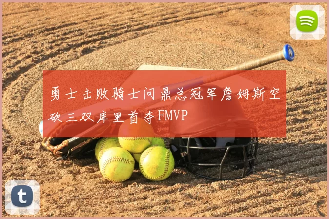 勇士击败骑士问鼎总冠军詹姆斯空砍三双库里首夺FMVP