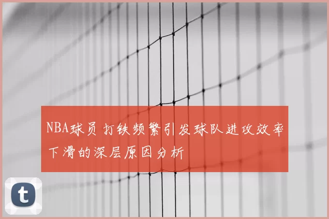 NBA球员打铁频繁引发球队进攻效率下滑的深层原因分析