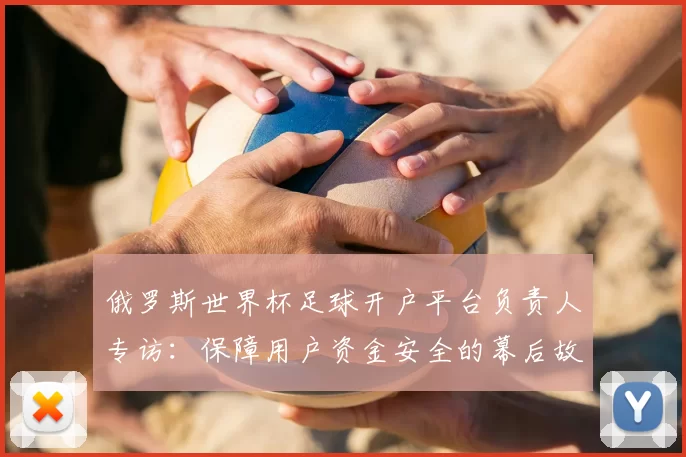 俄罗斯世界杯足球开户平台负责人专访:保障用户资金安全的幕后故事