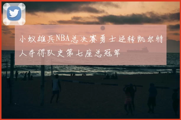 小蚁雄兵NBA总决赛勇士逆转凯尔特人夺得队史第七座总冠军