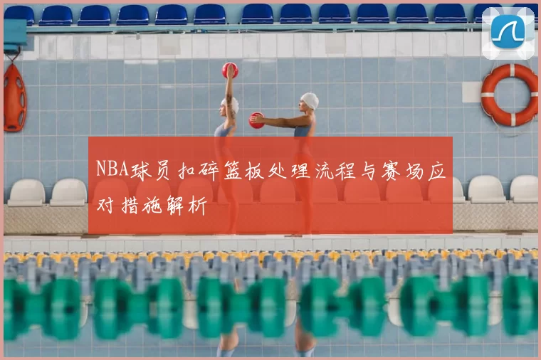 NBA球员扣碎篮板处理流程与赛场应对措施解析