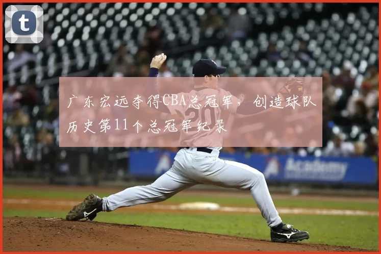 广东宏远夺得CBA总冠军，创造球队历史第11个总冠军纪录