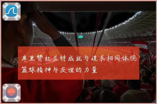 库里赞杜兰特成就与追求相同体现篮球精神与友谊的力量