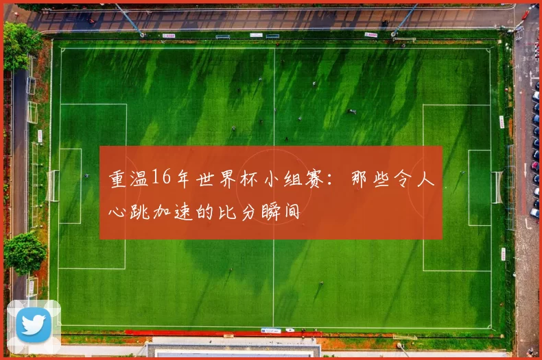 重温16年世界杯小组赛：那些令人心跳加速的比分瞬间