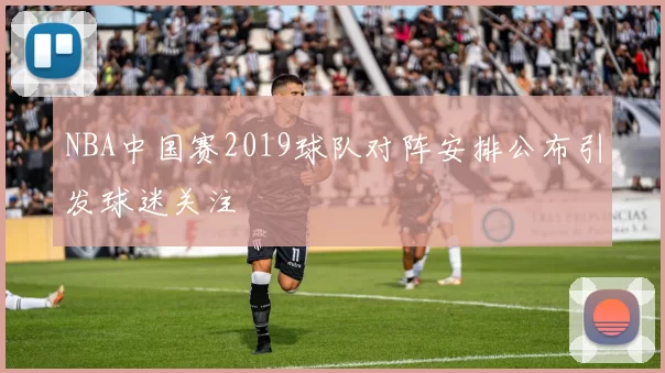 NBA中国赛2019球队对阵安排公布引发球迷关注