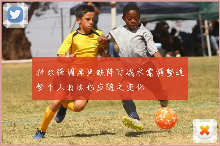 科尔强调库里缺阵时战术需调整追梦个人打法也应随之变化