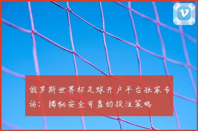 俄罗斯世界杯足球开户平台独家专访：揭秘安全可靠的投注策略