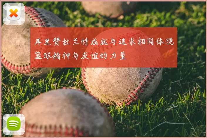 库里赞杜兰特成就与追求相同体现篮球精神与友谊的力量