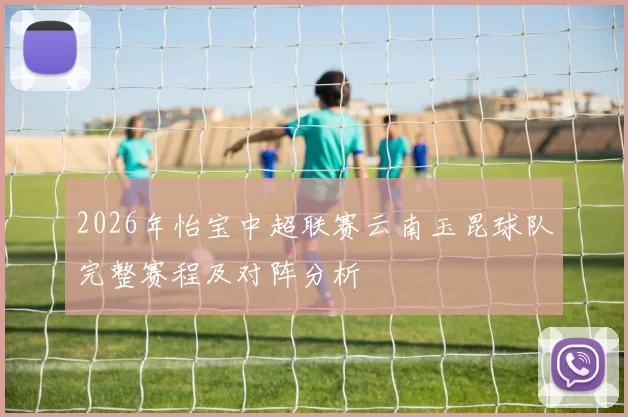 2026年怡宝中超联赛云南玉昆球队完整赛程及对阵分析