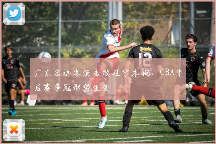 广东宏远客场击败辽宁本钢，CBA季后赛争冠形势生变