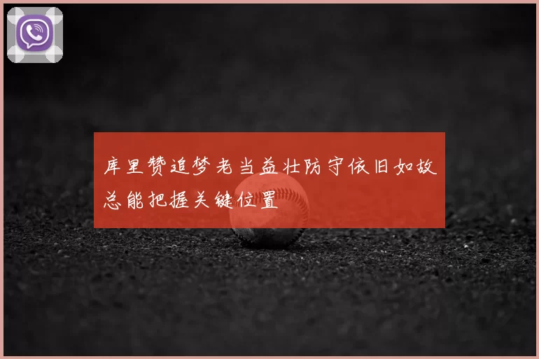 库里赞追梦老当益壮防守依旧如故总能把握关键位置