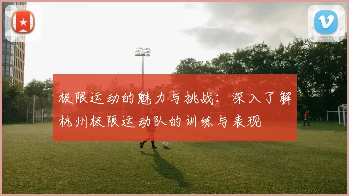 极限运动的魅力与挑战:深入了解杭州极限运动队的训练与表现