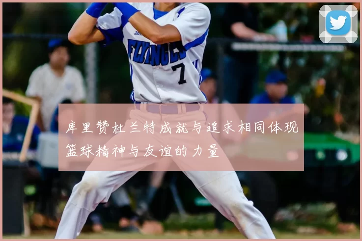 库里赞杜兰特成就与追求相同体现篮球精神与友谊的力量