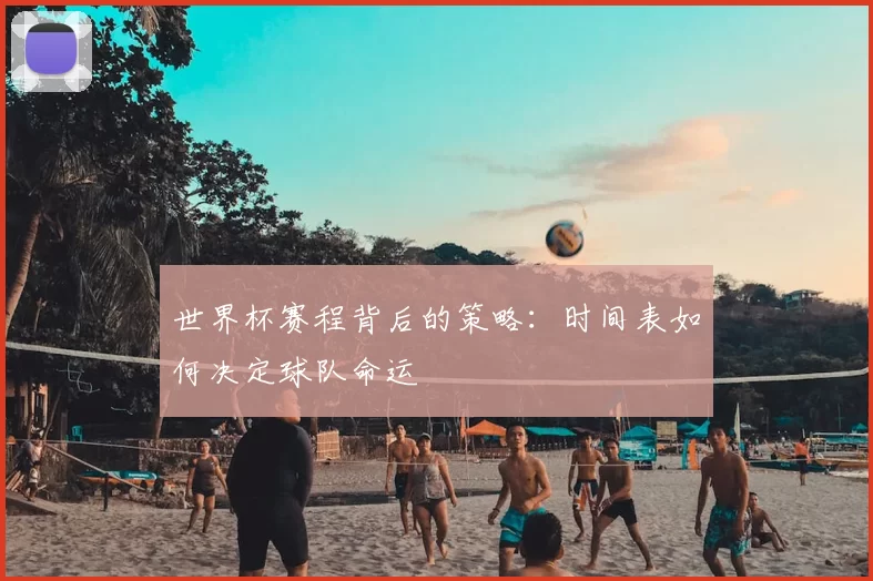 世界杯赛程背后的策略:时间表如何决定球队命运