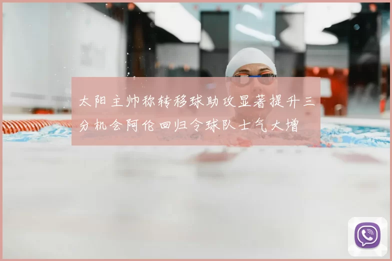 太阳主帅称转移球助攻显著提升三分机会阿伦回归令球队士气大增