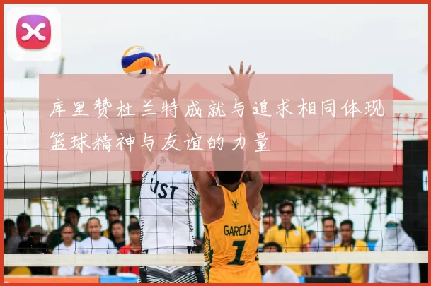 库里赞杜兰特成就与追求相同体现篮球精神与友谊的力量