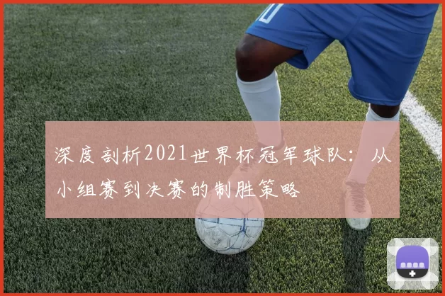 深度剖析2021世界杯冠军球队:从小组赛到决赛的制胜策略