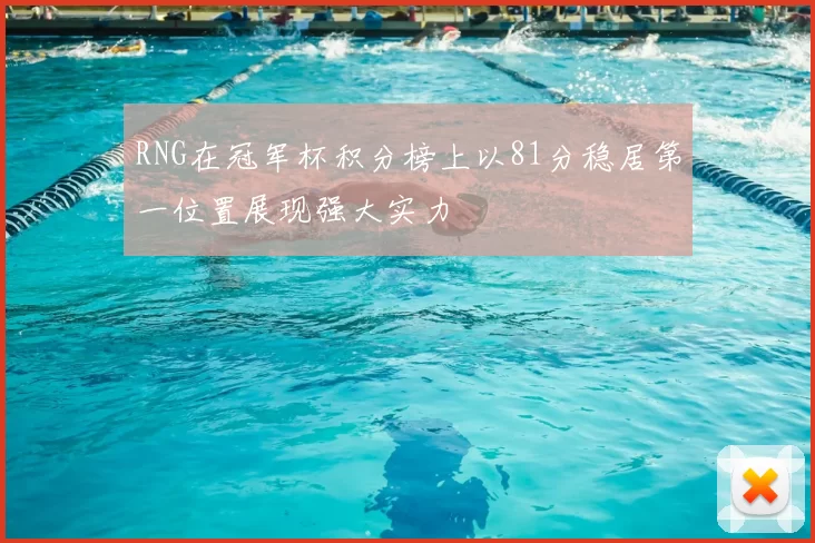 RNG在冠军杯积分榜上以81分稳居第一位置展现强大实力