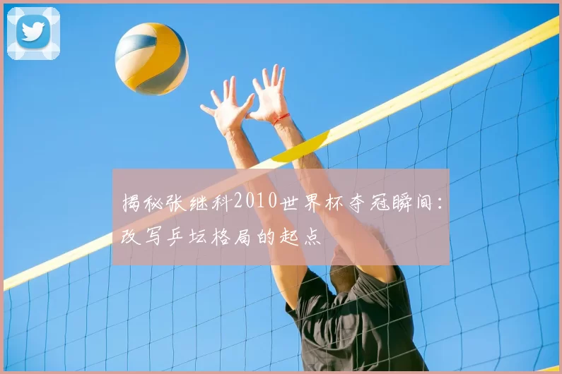 揭秘张继科2010世界杯夺冠瞬间：改写乒坛格局的起点