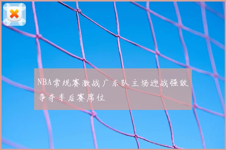 NBA常规赛激战广东队主场迎战强敌争夺季后赛席位