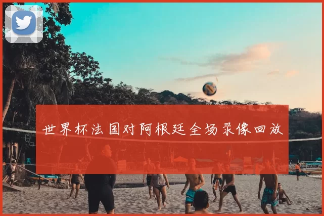 世界杯法国对阿根廷全场录像回放