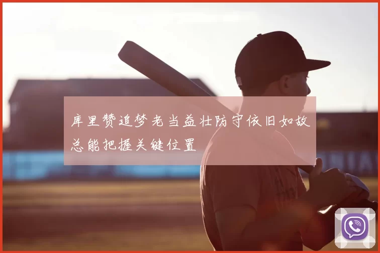 库里赞追梦老当益壮防守依旧如故总能把握关键位置