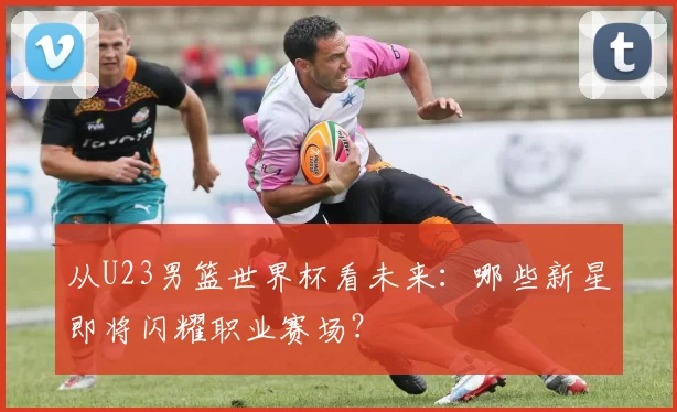 从U23男篮世界杯看未来:哪些新星即将闪耀职业赛场?