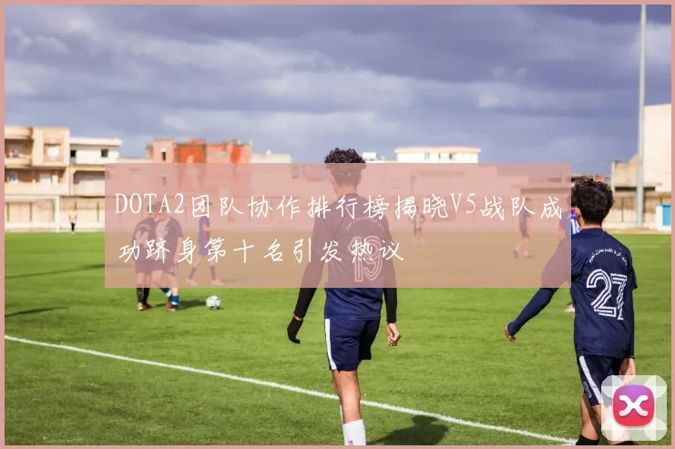 DOTA2团队协作排行榜揭晓V5战队成功跻身第十名引发热议