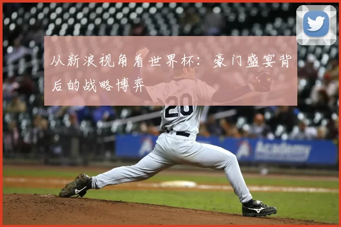 从新浪视角看世界杯:豪门盛宴背后的战略博弈