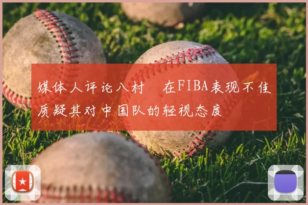 媒体人评论八村塁在FIBA表现不佳质疑其对中国队的轻视态度