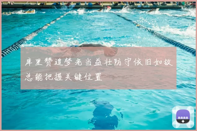 库里赞追梦老当益壮防守依旧如故总能把握关键位置