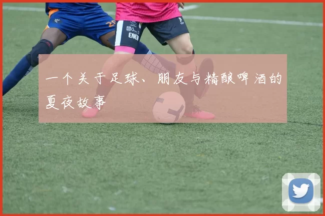 一个关于足球、朋友与精酿啤酒的夏夜故事