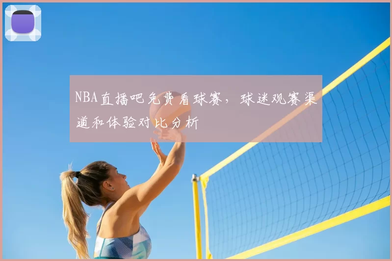 NBA直播吧免费看球赛，球迷观赛渠道和体验对比分析